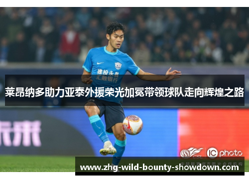 莱昂纳多助力亚泰外援荣光加冕带领球队走向辉煌之路 莱昂纳多助力亚泰外援荣光加冕带领球队走向辉煌之路