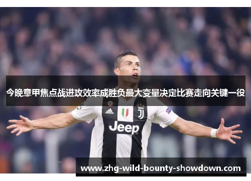 今晚意甲焦点战进攻效率成胜负最大变量决定比赛走向关键一役