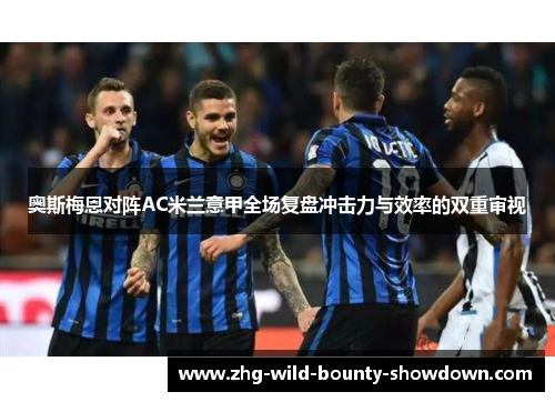 奥斯梅恩对阵AC米兰意甲全场复盘冲击力与效率的双重审视
