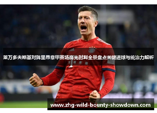 莱万多夫斯基对阵里昂意甲赛场高光时刻全景盘点关键进球与统治力解析