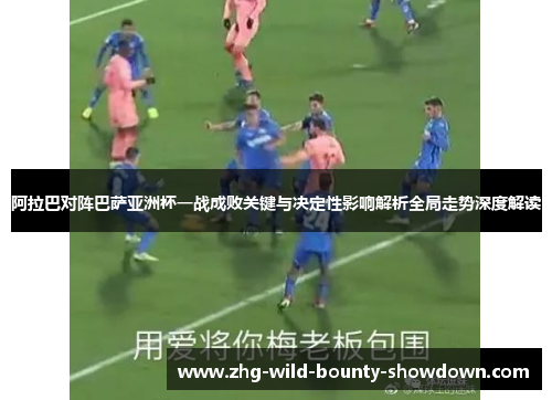阿拉巴对阵巴萨亚洲杯一战成败关键与决定性影响解析全局走势深度解读 阿拉巴对阵巴萨亚洲杯一战成败关键与决定性影响解析全局走势深度解读