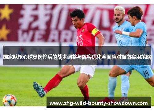 国家队核心球员伤停后的战术调整与阵容优化全面应对指南实用策略