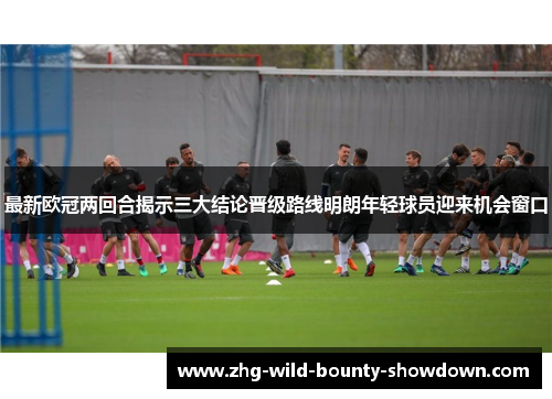 最新欧冠两回合揭示三大结论晋级路线明朗年轻球员迎来机会窗口 最新欧冠两回合揭示三大结论晋级路线明朗年轻球员迎来机会窗口