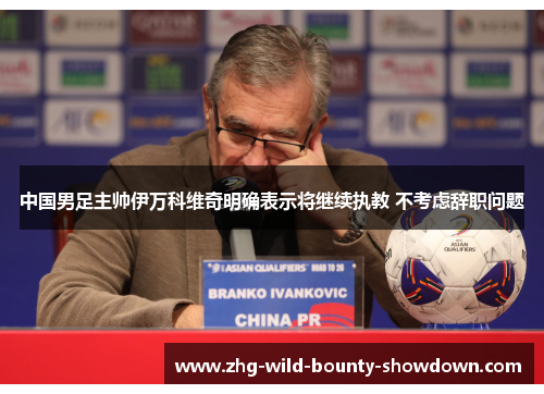 中国男足主帅伊万科维奇明确表示将继续执教 不考虑辞职问题