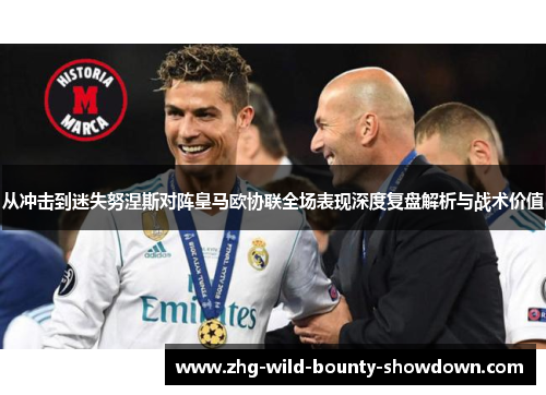 从冲击到迷失努涅斯对阵皇马欧协联全场表现深度复盘解析与战术价值