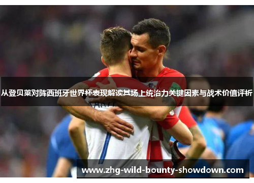 从登贝莱对阵西班牙世界杯表现解读其场上统治力关键因素与战术价值评析