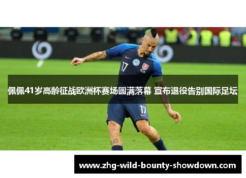 佩佩41岁高龄征战欧洲杯赛场圆满落幕 宣布退役告别国际足坛