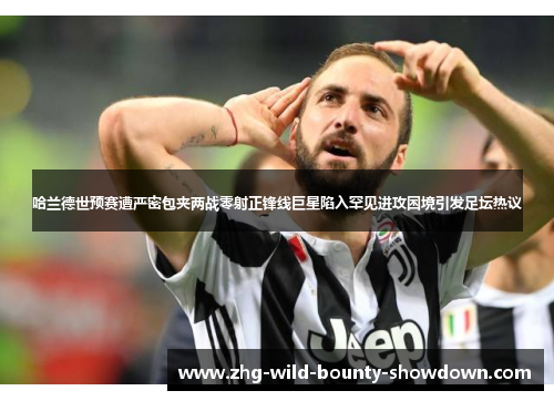 哈兰德世预赛遭严密包夹两战零射正锋线巨星陷入罕见进攻困境引发足坛热议