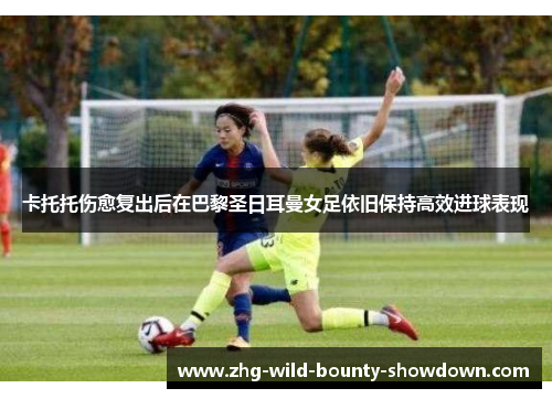 卡托托伤愈复出后在巴黎圣日耳曼女足依旧保持高效进球表现 卡托托伤愈复出后在巴黎圣日耳曼女足依旧保持高效进球表现