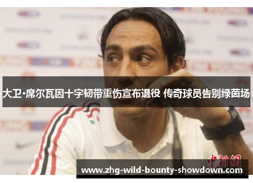 大卫·席尔瓦因十字韧带重伤宣布退役 传奇球员告别绿茵场