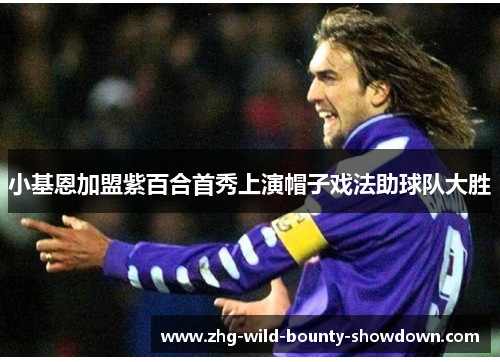 小基恩加盟紫百合首秀上演帽子戏法助球队大胜