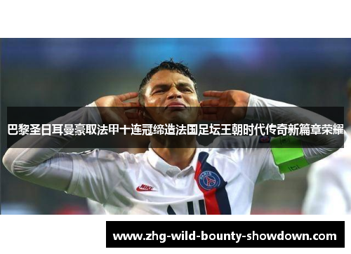 巴黎圣日耳曼豪取法甲十连冠缔造法国足坛王朝时代传奇新篇章荣耀