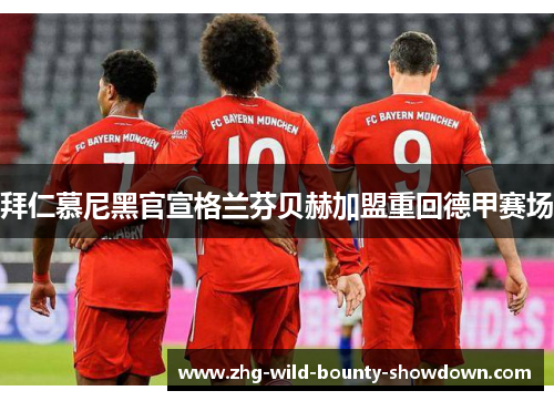 拜仁慕尼黑官宣格兰芬贝赫加盟重回德甲赛场 拜仁慕尼黑官宣格兰芬贝赫加盟重回德甲赛场