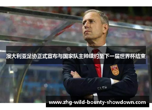 澳大利亚足协正式宣布与国家队主帅续约至下一届世界杯结束