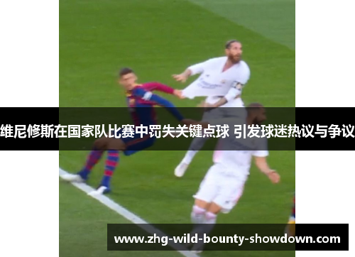 维尼修斯在国家队比赛中罚失关键点球 引发球迷热议与争议