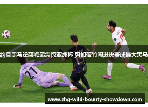 约旦黑马逆袭崛起震惊亚洲杯 势如破竹闯进决赛成最大黑马 约旦黑马逆袭崛起震惊亚洲杯 势如破竹闯进决赛成最大黑马