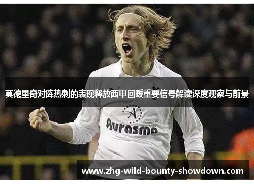 莫德里奇对阵热刺的表现释放西甲回暖重要信号解读深度观察与前景 莫德里奇对阵热刺的表现释放西甲回暖重要信号解读深度观察与前景