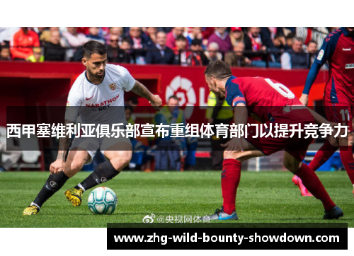 西甲塞维利亚俱乐部宣布重组体育部门以提升竞争力 西甲塞维利亚俱乐部宣布重组体育部门以提升竞争力