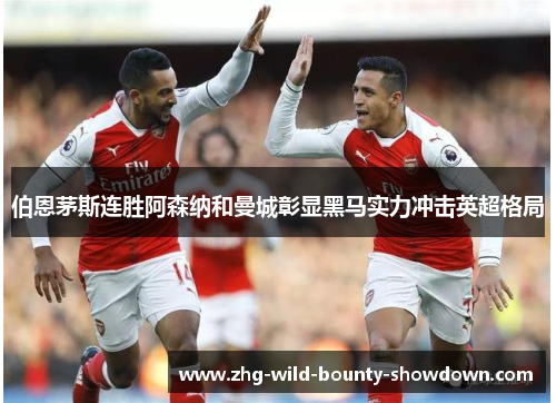 伯恩茅斯连胜阿森纳和曼城彰显黑马实力冲击英超格局