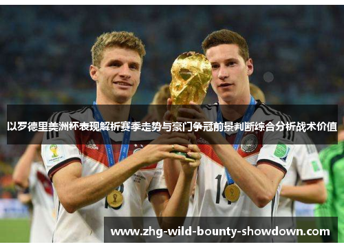 以罗德里美洲杯表现解析赛季走势与豪门争冠前景判断综合分析战术价值