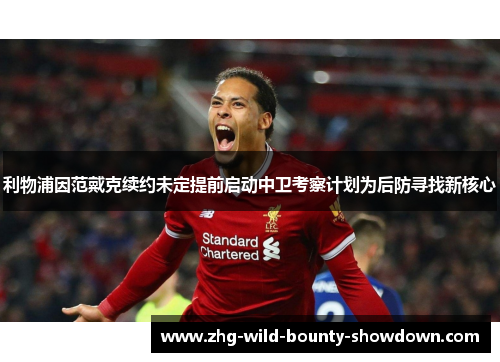 利物浦因范戴克续约未定提前启动中卫考察计划为后防寻找新核心