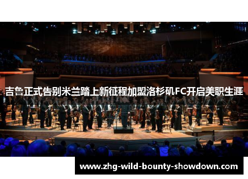 吉鲁正式告别米兰踏上新征程加盟洛杉矶FC开启美职生涯