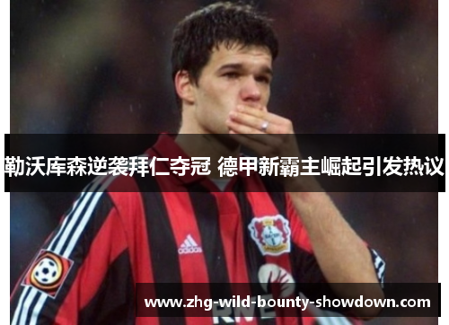 勒沃库森逆袭拜仁夺冠 德甲新霸主崛起引发热议