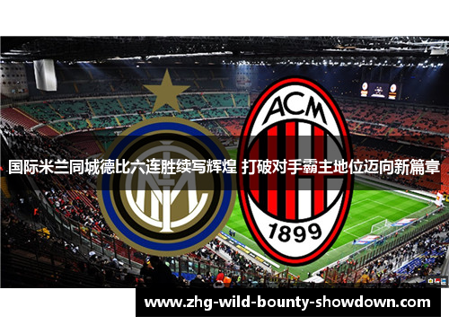 国际米兰同城德比六连胜续写辉煌 打破对手霸主地位迈向新篇章