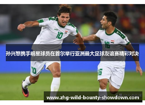 孙兴慜携手明星球员在首尔举行亚洲最大足球友谊赛精彩对决
