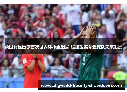 德国女足历史首次世界杯小组出局 残酷现实考验球队未来发展