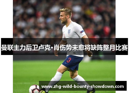 曼联主力后卫卢克·肖伤势未愈将缺阵整月比赛