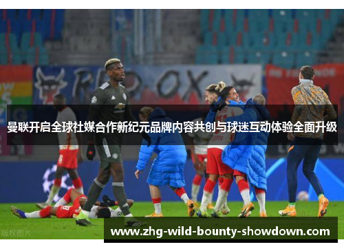 曼联开启全球社媒合作新纪元品牌内容共创与球迷互动体验全面升级
