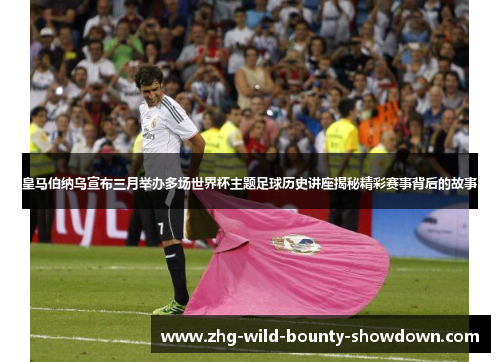 皇马伯纳乌宣布三月举办多场世界杯主题足球历史讲座揭秘精彩赛事背后的故事