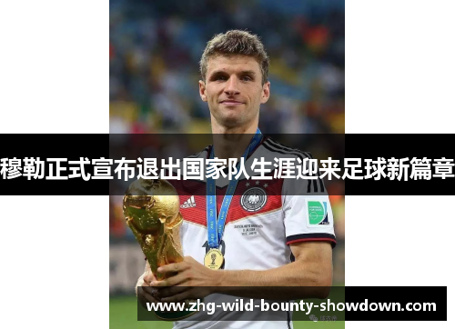 穆勒正式宣布退出国家队生涯迎来足球新篇章