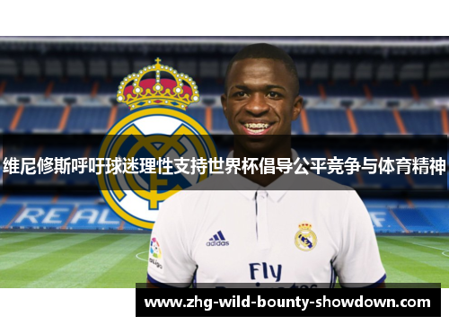 维尼修斯呼吁球迷理性支持世界杯倡导公平竞争与体育精神