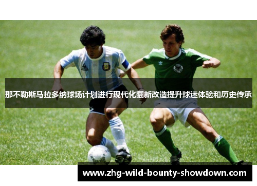 那不勒斯马拉多纳球场计划进行现代化翻新改造提升球迷体验和历史传承