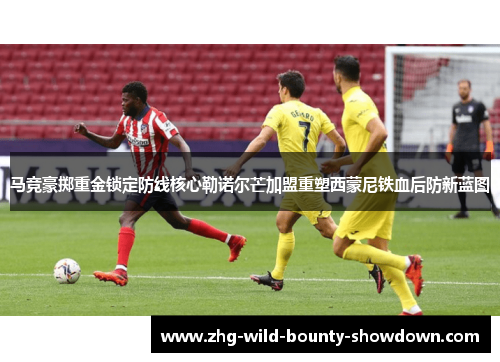 马竞豪掷重金锁定防线核心勒诺尔芒加盟重塑西蒙尼铁血后防新蓝图