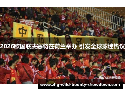 2026欧国联决赛将在荷兰举办 引发全球球迷热议 2026欧国联决赛将在荷兰举办 引发全球球迷热议