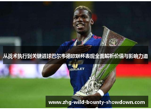 从战术执行到关键进球巴尔韦德欧联杯表现全面解析价值与影响力道