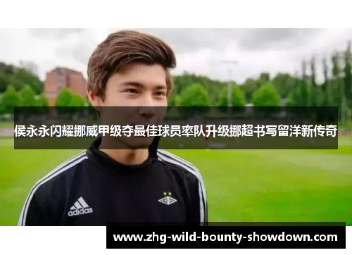 侯永永闪耀挪威甲级夺最佳球员率队升级挪超书写留洋新传奇 侯永永闪耀挪威甲级夺最佳球员率队升级挪超书写留洋新传奇