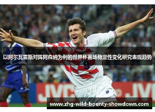 以阿尔瓦雷斯对阵阿森纳为例的世界杯赛场稳定性变化研究表现趋势 以阿尔瓦雷斯对阵阿森纳为例的世界杯赛场稳定性变化研究表现趋势