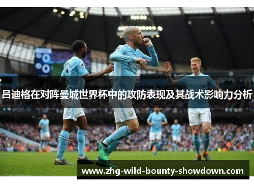 吕迪格在对阵曼城世界杯中的攻防表现及其战术影响力分析