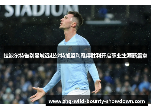 拉波尔特告别曼城远赴沙特加盟利雅得胜利开启职业生涯新篇章 拉波尔特告别曼城远赴沙特加盟利雅得胜利开启职业生涯新篇章