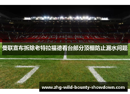 曼联宣布拆除老特拉福德看台部分顶棚防止漏水问题 曼联宣布拆除老特拉福德看台部分顶棚防止漏水问题