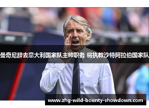 曼奇尼辞去意大利国家队主帅职务 将执教沙特阿拉伯国家队 曼奇尼辞去意大利国家队主帅职务 将执教沙特阿拉伯国家队