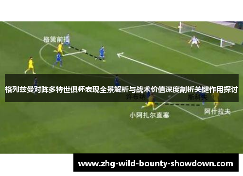格列兹曼对阵多特世俱杯表现全景解析与战术价值深度剖析关键作用探讨 格列兹曼对阵多特世俱杯表现全景解析与战术价值深度剖析关键作用探讨