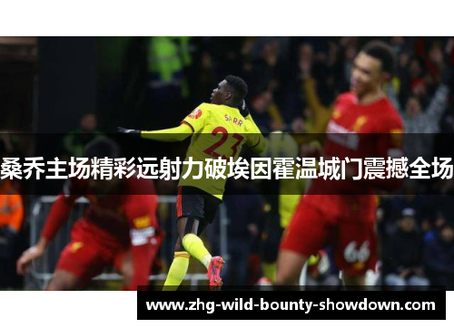 桑乔主场精彩远射力破埃因霍温城门震撼全场 桑乔主场精彩远射力破埃因霍温城门震撼全场