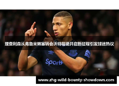 理查利森从弗鲁米嫩塞转会沃特福德开启新征程引发球迷热议 理查利森从弗鲁米嫩塞转会沃特福德开启新征程引发球迷热议