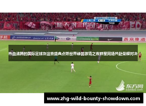 热血沸腾的国际足球友谊赛盛典点燃世界绿茵激情之夜群星同场共赴荣耀对决 热血沸腾的国际足球友谊赛盛典点燃世界绿茵激情之夜群星同场共赴荣耀对决