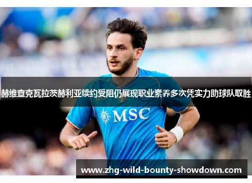 赫维查克瓦拉茨赫利亚续约受阻仍展现职业素养多次凭实力助球队取胜